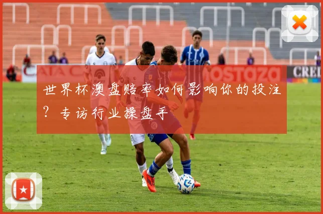 世界杯澳盘赔率如何影响你的投注？专访行业操盘手