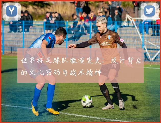 世界杯足球队徽演变史：设计背后的文化密码与战术精神